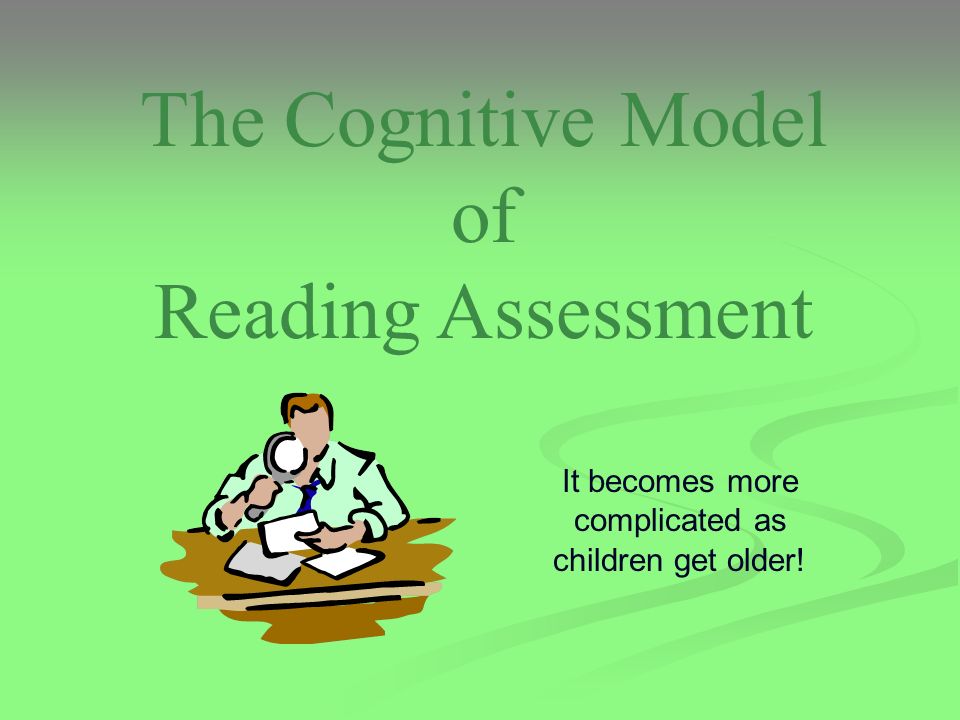 The Cognitive Model of Reading Assessment It becomes more complicated as children get older!
