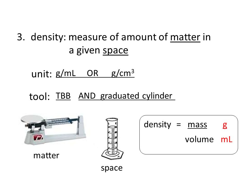 3.density: measure of amount of matter in a given space unit: tool: density = mass g volume mL matter space g/mL OR g/cm 3 TBBAND graduated cylinder