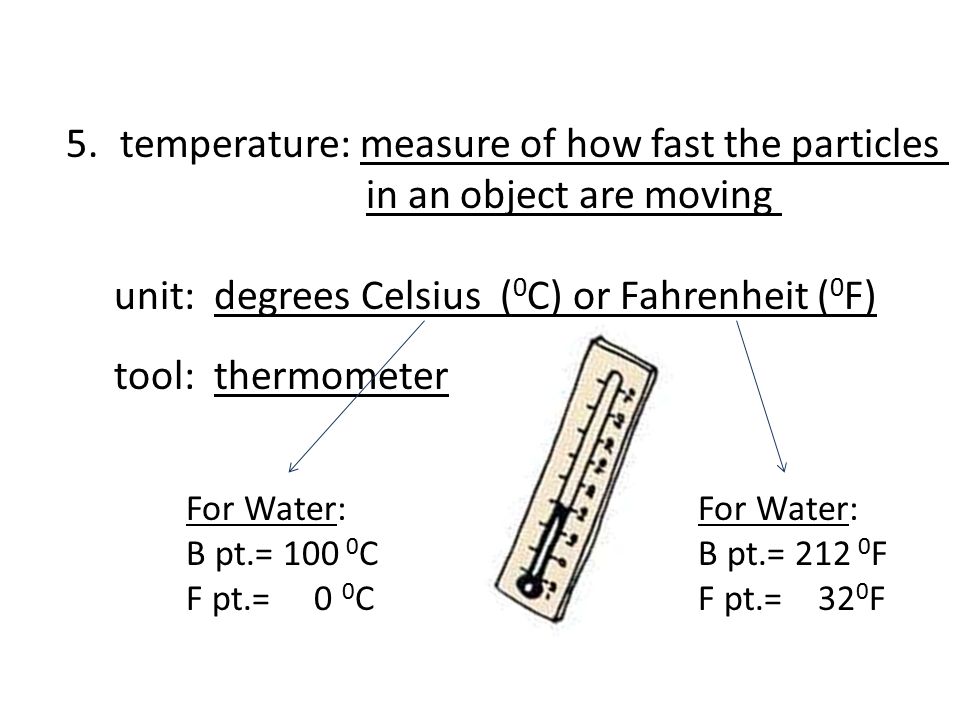 5.temperature: measure of how fast the particles in an object are moving unit: degrees Celsius ( 0 C) or Fahrenheit ( 0 F) tool: thermometer For Water: B pt.= C F pt.= 0 0 C For Water: B pt.= F F pt.= 32 0 F