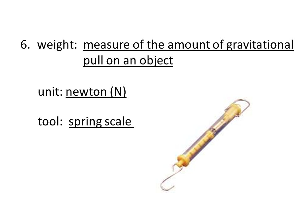 6.weight: measure of the amount of gravitational pull on an object unit: newton (N) tool: spring scale