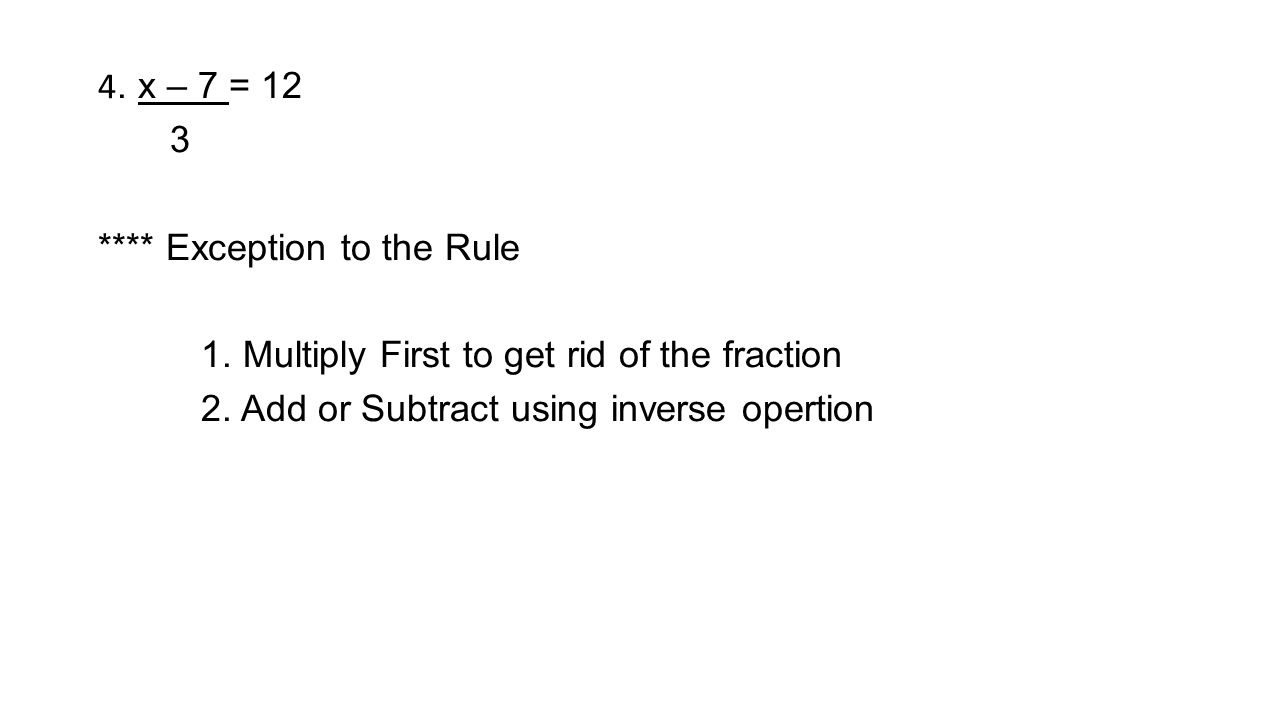 4. x – 7 = 12 3 **** Exception to the Rule 1. Multiply First to get rid of the fraction 2.