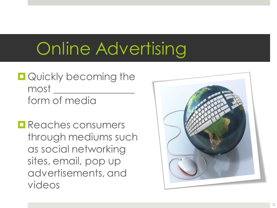 Online Advertising  Quickly becoming the most ________________ form of media  Reaches consumers through mediums such as social networking sites,  , pop up advertisements, and videos 12
