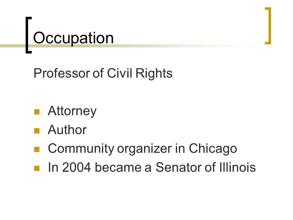 Occupation Professor of Civil Rights Attorney Author Community organizer in Chicago In 2004 became a Senator of Illinois