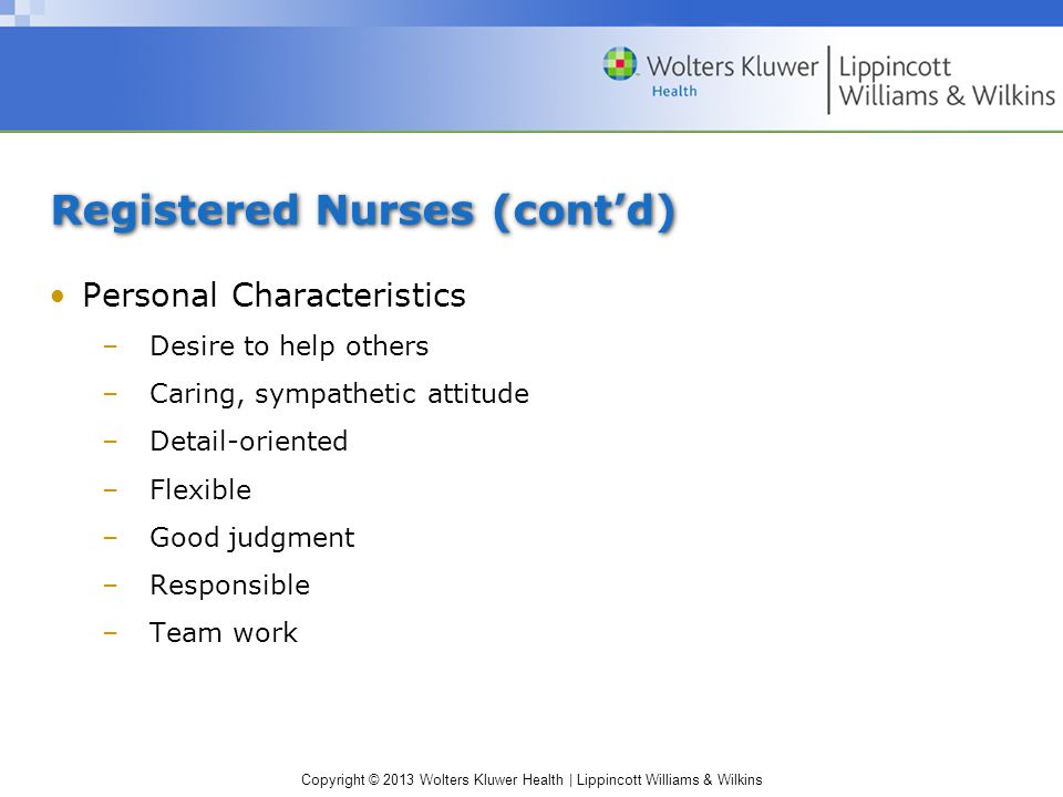 Copyright © 2013 Wolters Kluwer Health | Lippincott Williams & Wilkins Registered Nurses (cont’d) Personal Characteristics –Desire to help others –Caring, sympathetic attitude –Detail-oriented –Flexible –Good judgment –Responsible –Team work