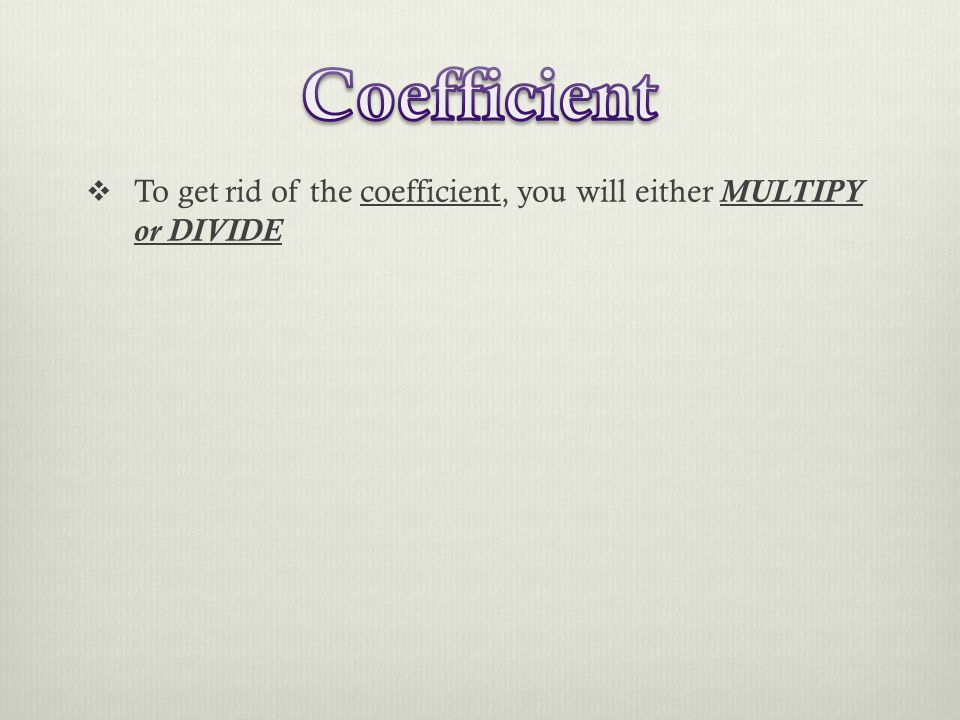  To get rid of the coefficient, you will either MULTIPY or DIVIDE