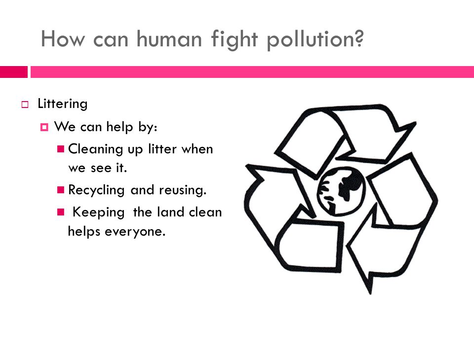 How can human fight pollution.  Littering  We can help by: Cleaning up litter when we see it.