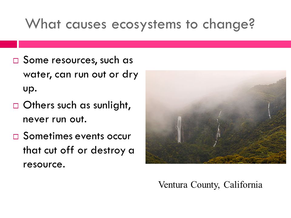 What causes ecosystems to change.  Some resources, such as water, can run out or dry up.