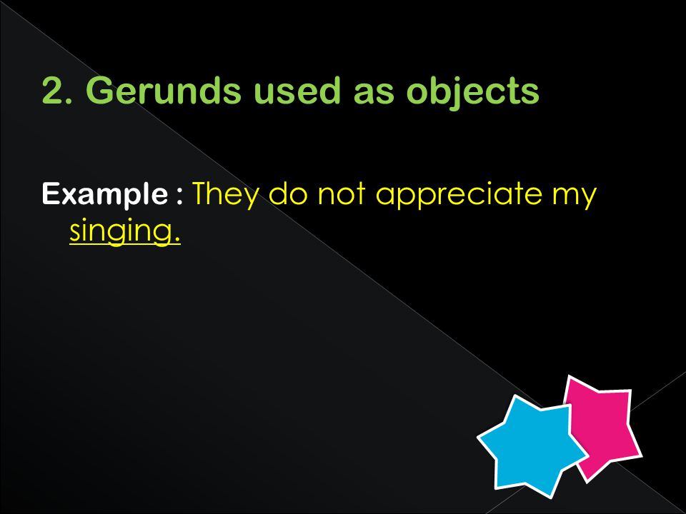 2. Gerunds used as objects Example : They do not appreciate my singing.