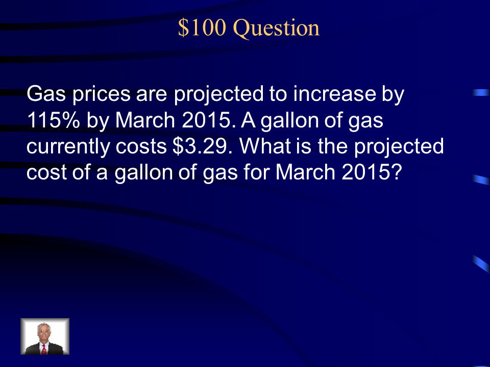 $100 Question Gas prices are projected to increase by 115% by March 2015.