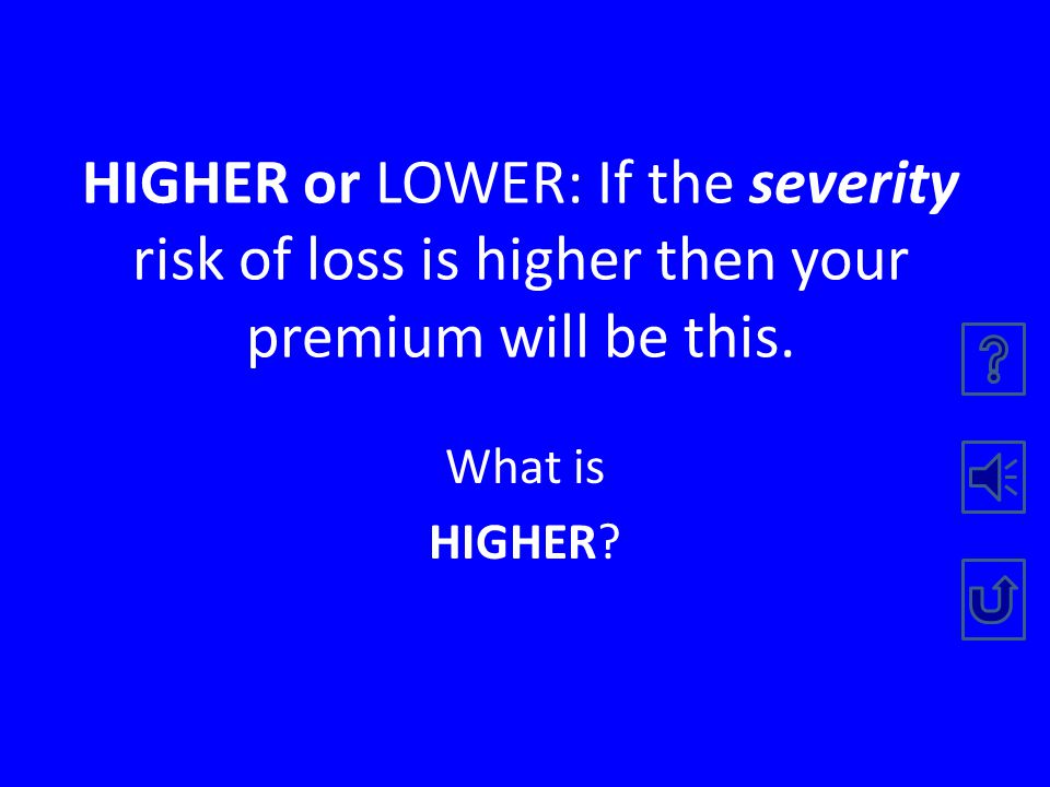 HIGHER or LOWER: If the frequency risk of loss is higher then your premium will be this.