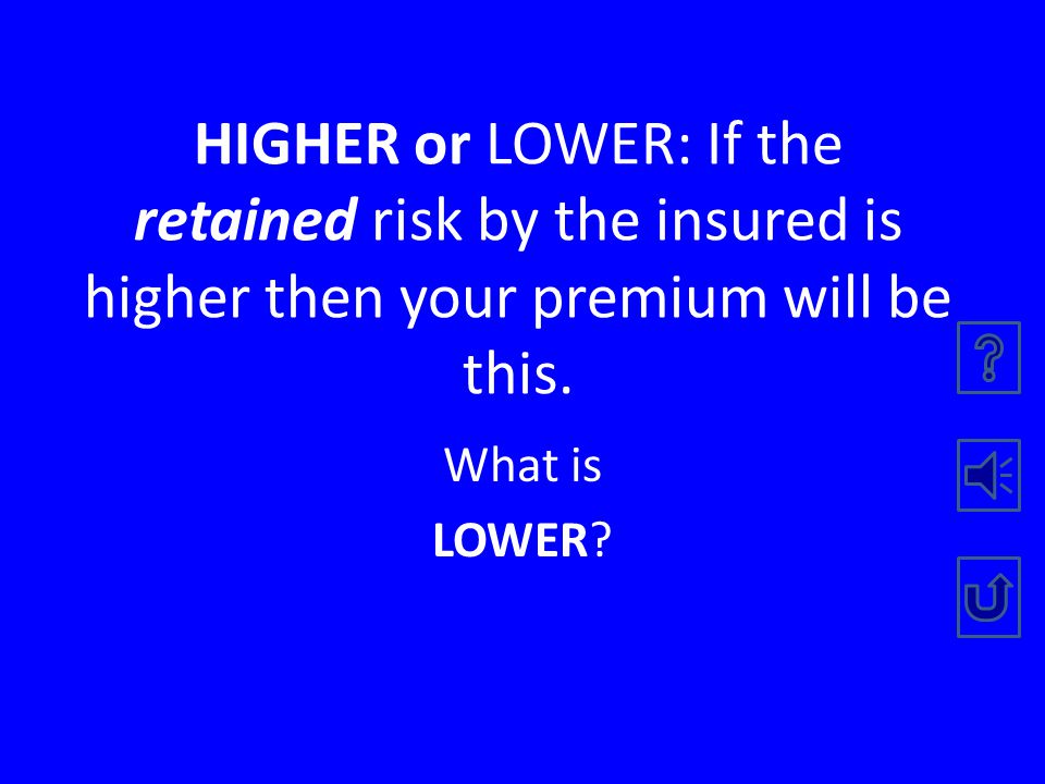 HIGHER or LOWER: If the severity risk of loss is higher then your premium will be this.