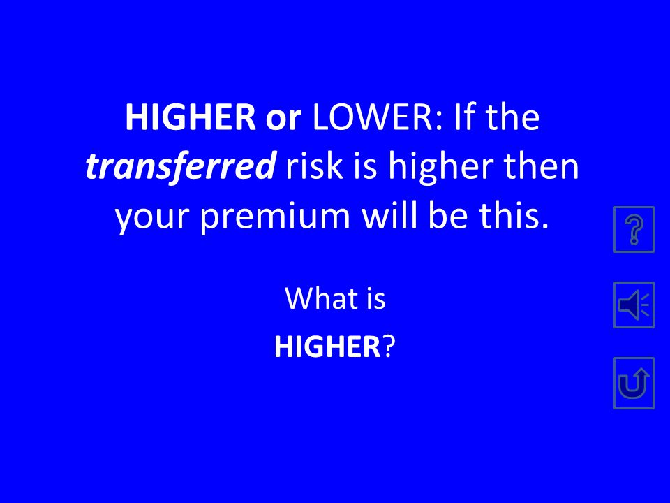HIGHER or LOWER: If the retained risk by the insured is higher then your premium will be this.