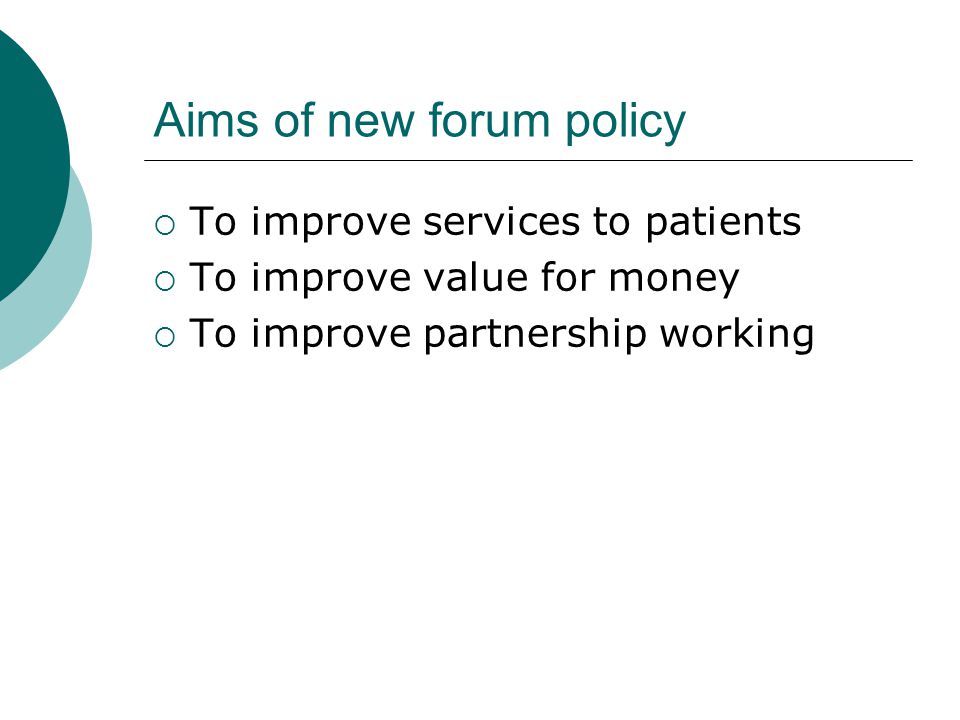 Aims of new forum policy  To improve services to patients  To improve value for money  To improve partnership working
