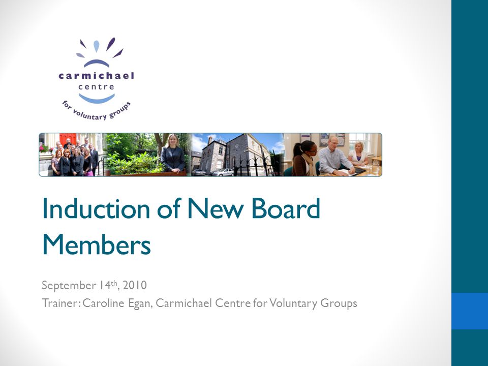 Induction of New Board Members September 14 th, 2010 Trainer: Caroline Egan, Carmichael Centre for Voluntary Groups