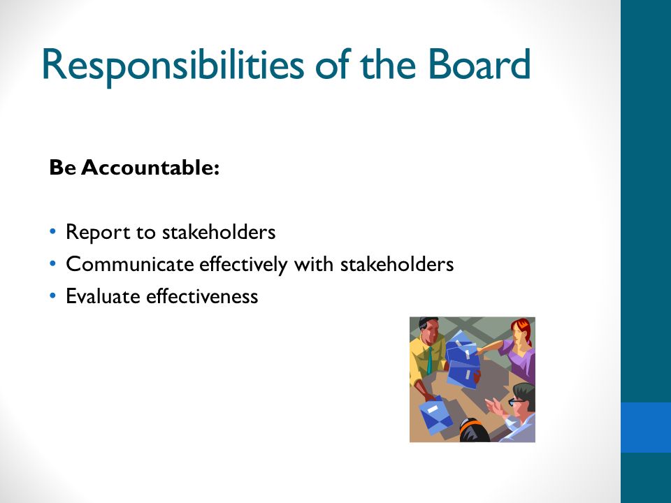 Responsibilities of the Board Be Accountable: Report to stakeholders Communicate effectively with stakeholders Evaluate effectiveness