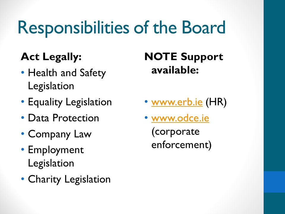 Responsibilities of the Board Act Legally: Health and Safety Legislation Equality Legislation Data Protection Company Law Employment Legislation Charity Legislation NOTE Support available:   (HR)     (corporate enforcement)