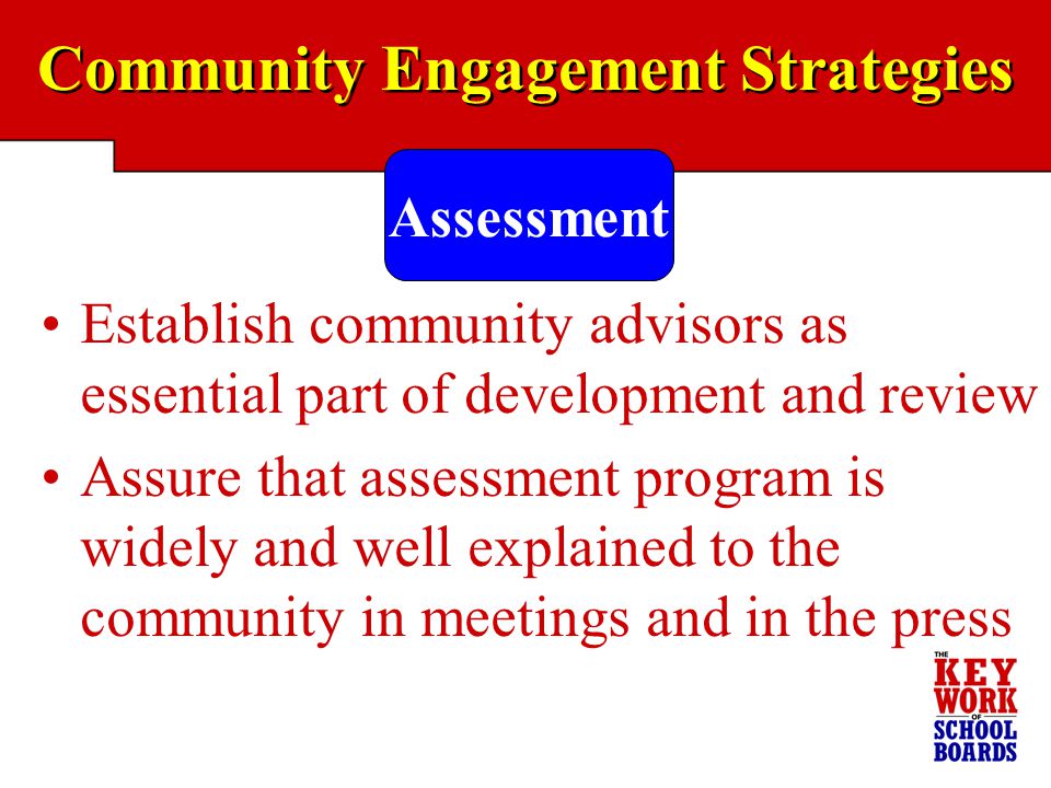 Community Engagement Strategies Assessment Establish community advisors as essential part of development and review Assure that assessment program is widely and well explained to the community in meetings and in the press