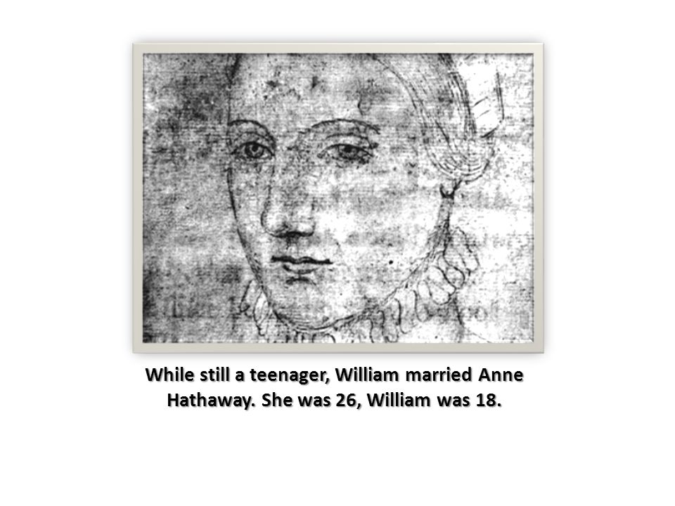 While still a teenager, William married Anne Hathaway. She was 26, William was 18.
