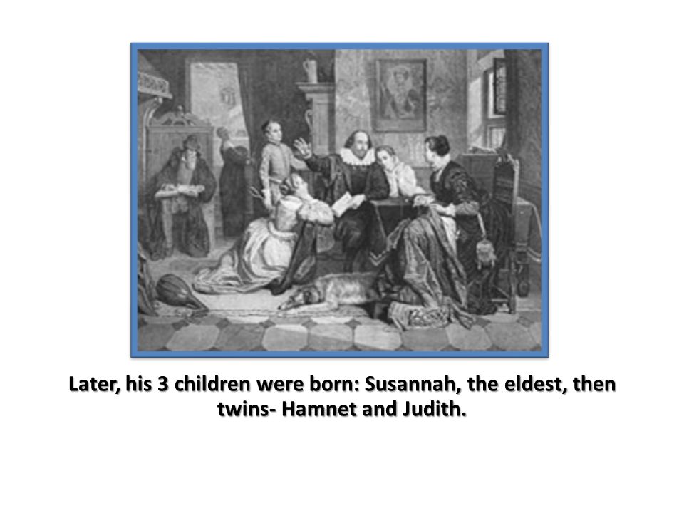 Later, his 3 children were born: Susannah, the eldest, then twins- Hamnet and Judith.