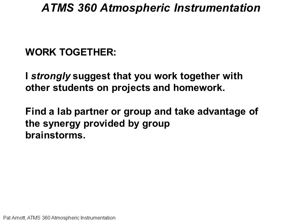 Pat Arnott, ATMS 360 Atmospheric Instrumentation ATMS 360 Atmospheric Instrumentation WORK TOGETHER: I strongly suggest that you work together with other students on projects and homework.