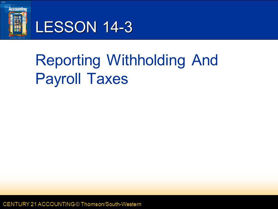 CENTURY 21 ACCOUNTING © Thomson/South-Western LESSON 14-3 Reporting Withholding And Payroll Taxes