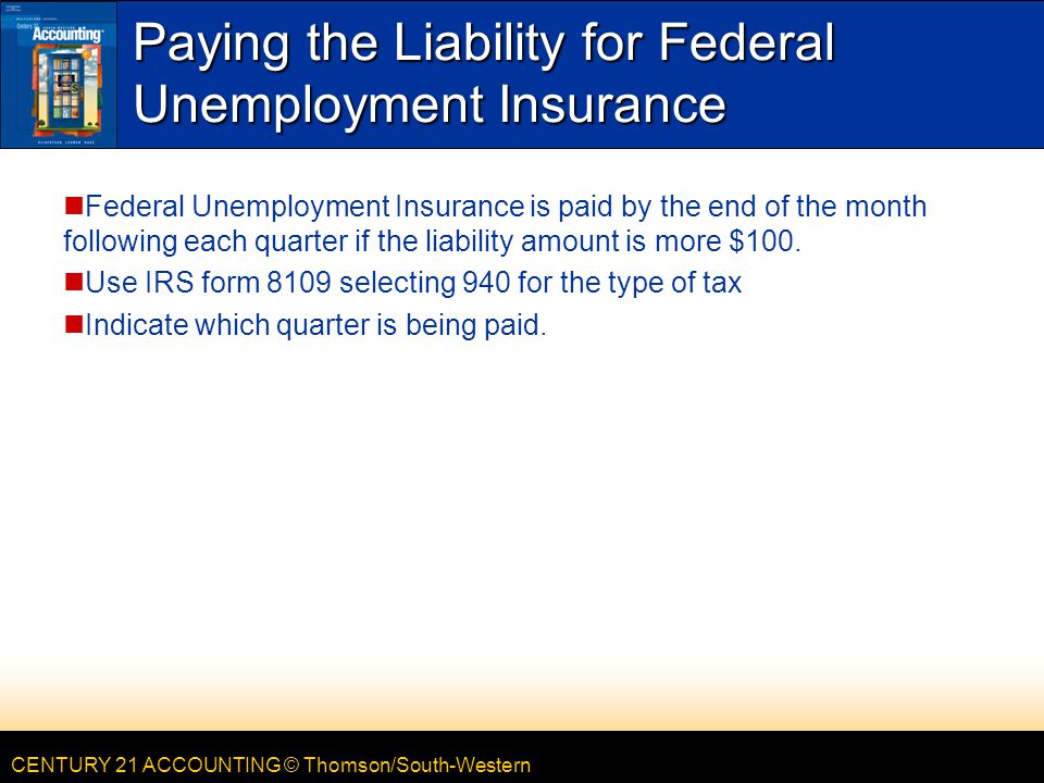 CENTURY 21 ACCOUNTING © Thomson/South-Western Paying the Liability for Federal Unemployment Insurance Federal Unemployment Insurance is paid by the end of the month following each quarter if the liability amount is more $100.