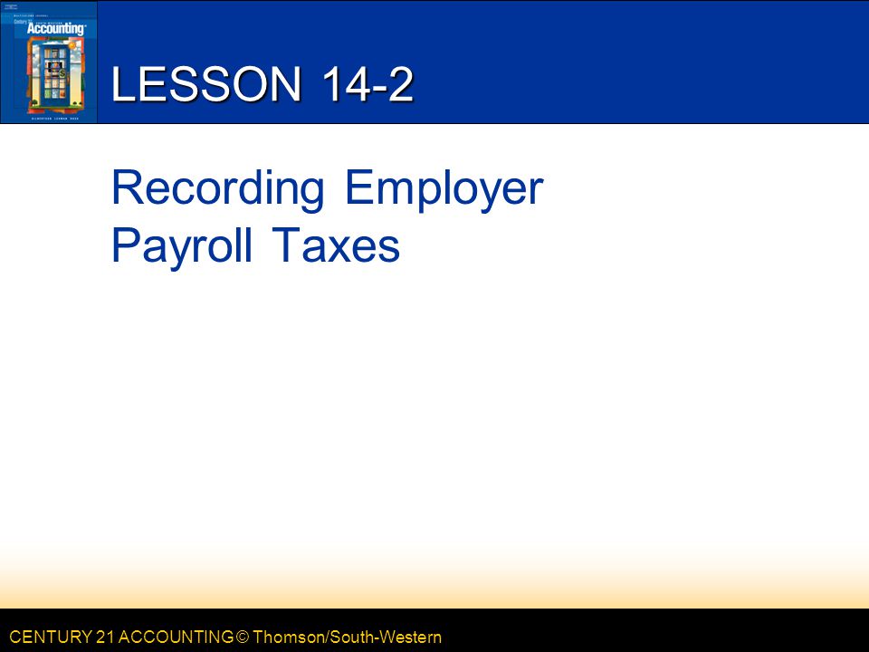 CENTURY 21 ACCOUNTING © Thomson/South-Western LESSON 14-2 Recording Employer Payroll Taxes