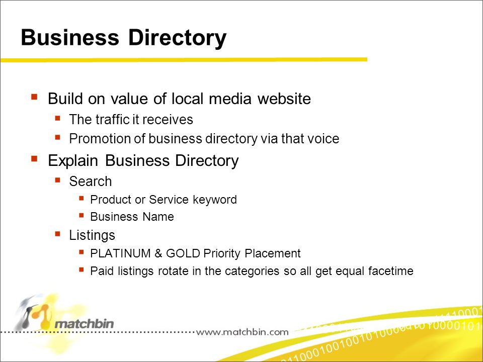 Business Directory  Build on value of local media website  The traffic it receives  Promotion of business directory via that voice  Explain Business Directory  Search  Product or Service keyword  Business Name  Listings  PLATINUM & GOLD Priority Placement  Paid listings rotate in the categories so all get equal facetime