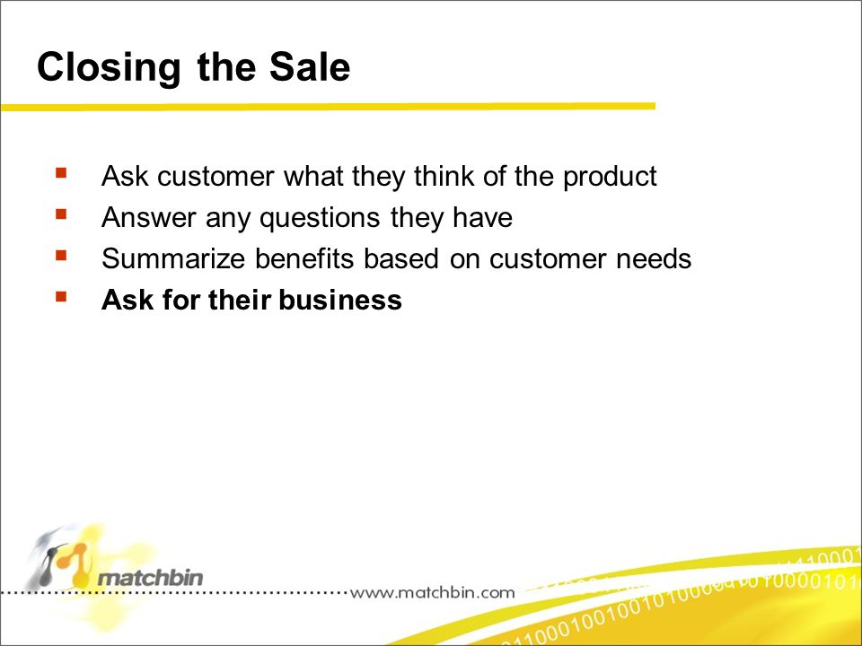 Closing the Sale  Ask customer what they think of the product  Answer any questions they have  Summarize benefits based on customer needs  Ask for their business