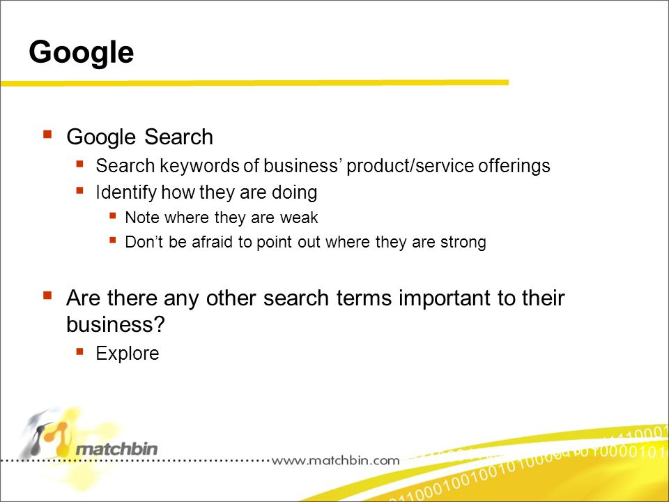 Google  Google Search  Search keywords of business’ product/service offerings  Identify how they are doing  Note where they are weak  Don’t be afraid to point out where they are strong  Are there any other search terms important to their business.