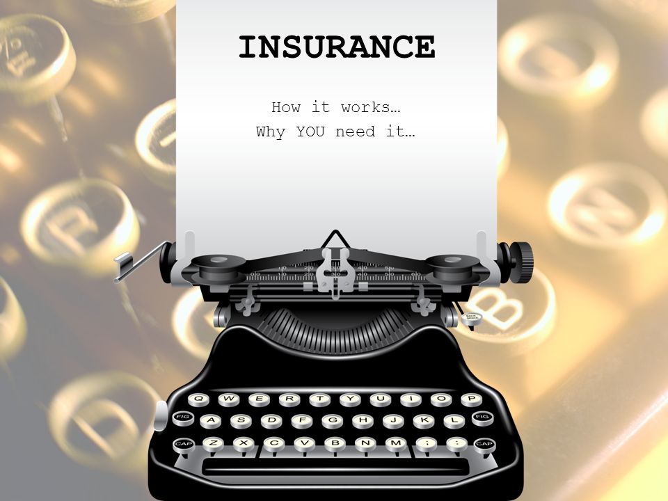 INSURANCE How it works… Why YOU need it…