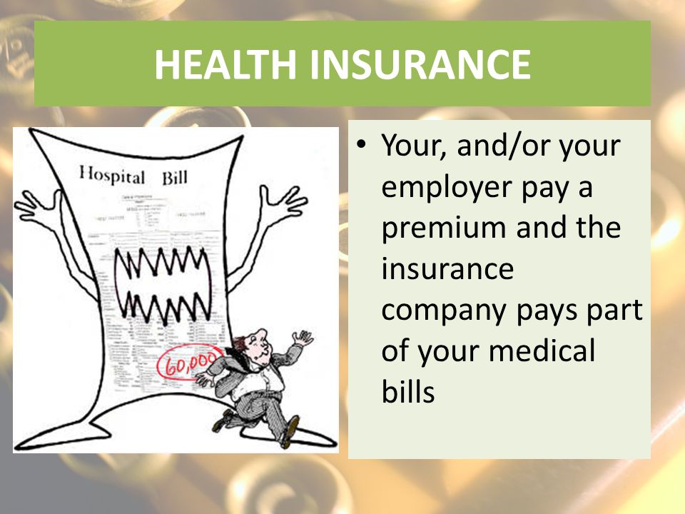 Your, and/or your employer pay a premium and the insurance company pays part of your medical bills