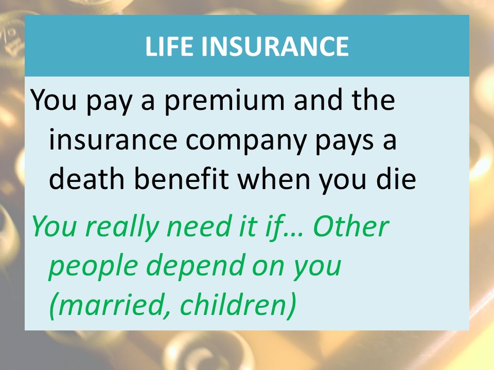 You pay a premium and the insurance company pays a death benefit when you die You really need it if… Other people depend on you (married, children)