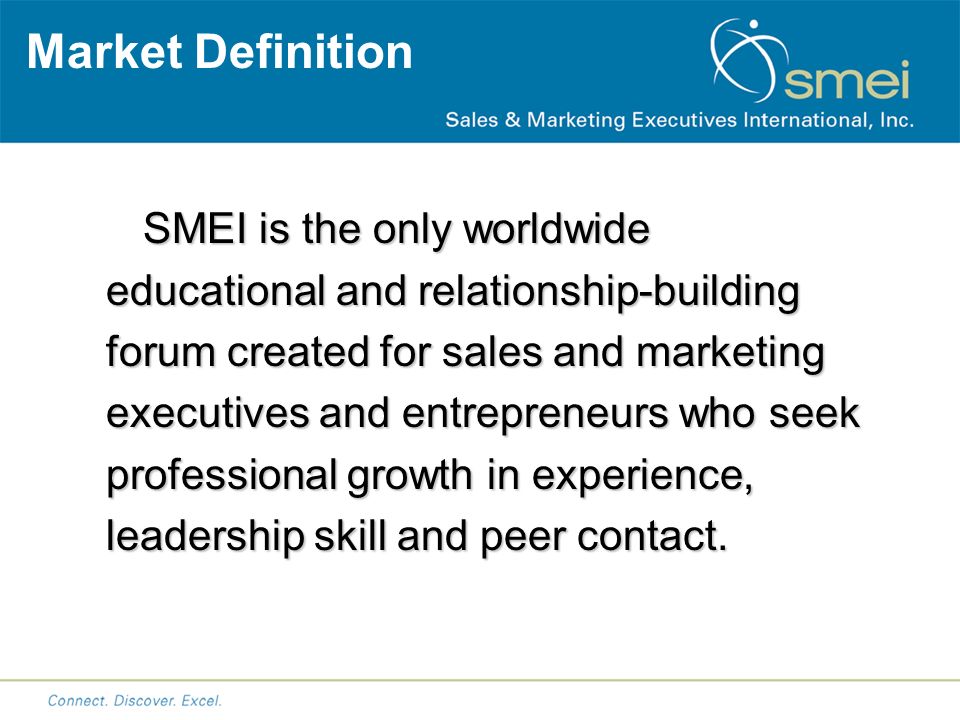 Market Definition SMEI is the only worldwide educational and relationship-building forum created for sales and marketing executives and entrepreneurs who seek professional growth in experience, leadership skill and peer contact.