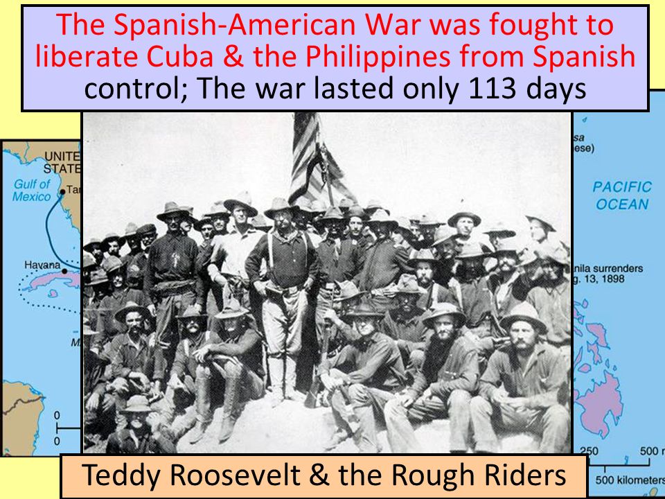The Spanish-American War was fought to liberate Cuba & the Philippines from Spanish control; The war lasted only 113 days Teddy Roosevelt & the Rough Riders