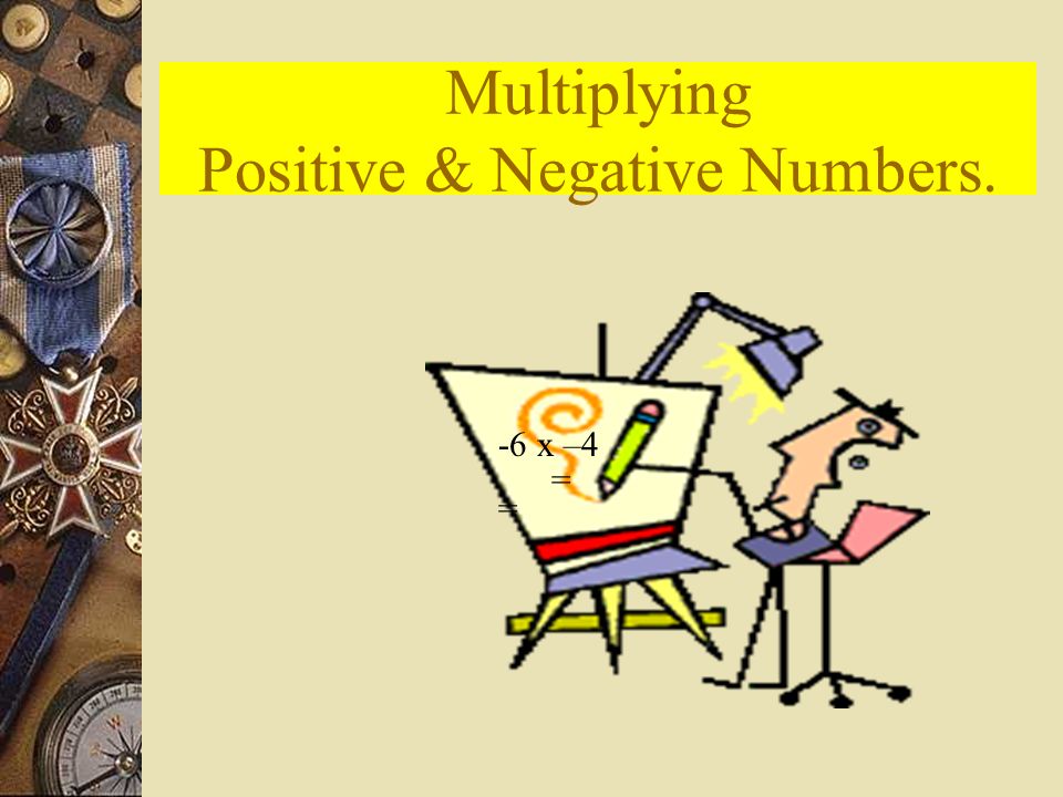 Multiplying Positive & Negative Numbers. -6 x –4 = =
