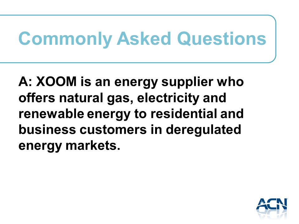 A: XOOM is an energy supplier who offers natural gas, electricity and renewable energy to residential and business customers in deregulated energy markets.