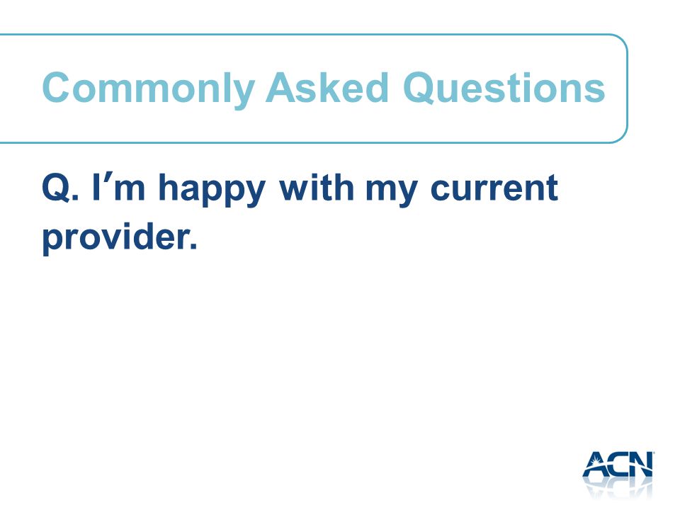 Q. I’m happy with my current provider. Commonly Asked Questions