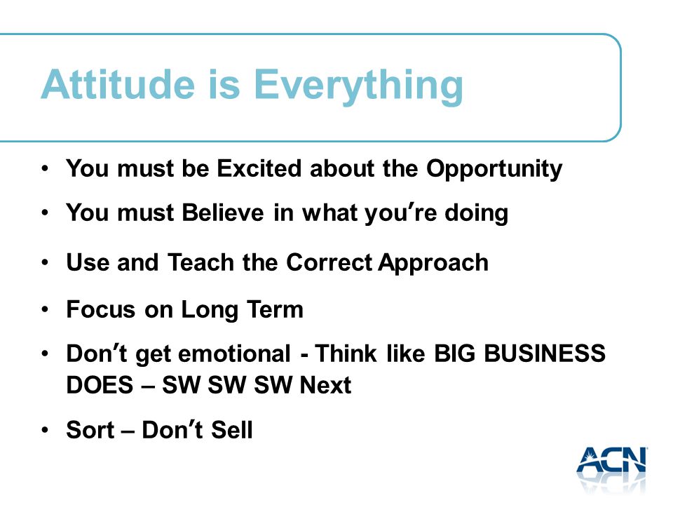 Attitude is Everything You must be Excited about the Opportunity You must Believe in what you’re doing Use and Teach the Correct Approach Focus on Long Term Don’t get emotional - Think like BIG BUSINESS DOES – SW SW SW Next Sort – Don’t Sell