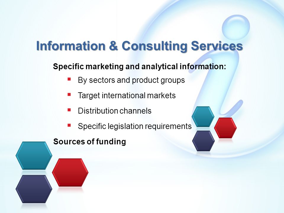 Specific marketing and analytical information:  By sectors and product groups  Target international markets  Distribution channels  Specific legislation requirements Sources of funding Information & Consulting Services