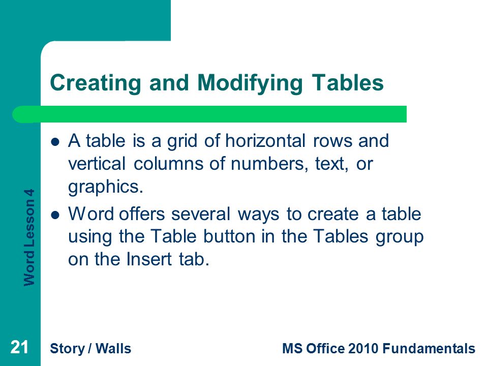 Word Lesson 4 Story / WallsMS Office 2010 Fundamentals 21 Creating and Modifying Tables A table is a grid of horizontal rows and vertical columns of numbers, text, or graphics.