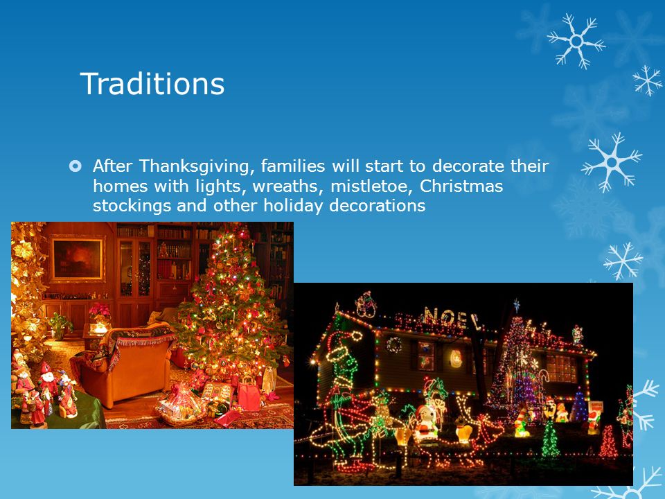 Traditions  After Thanksgiving, families will start to decorate their homes with lights, wreaths, mistletoe, Christmas stockings and other holiday decorations