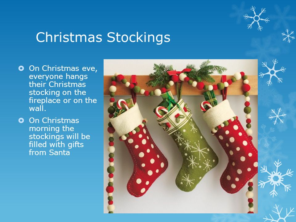 Christmas Stockings  On Christmas eve, everyone hangs their Christmas stocking on the fireplace or on the wall.