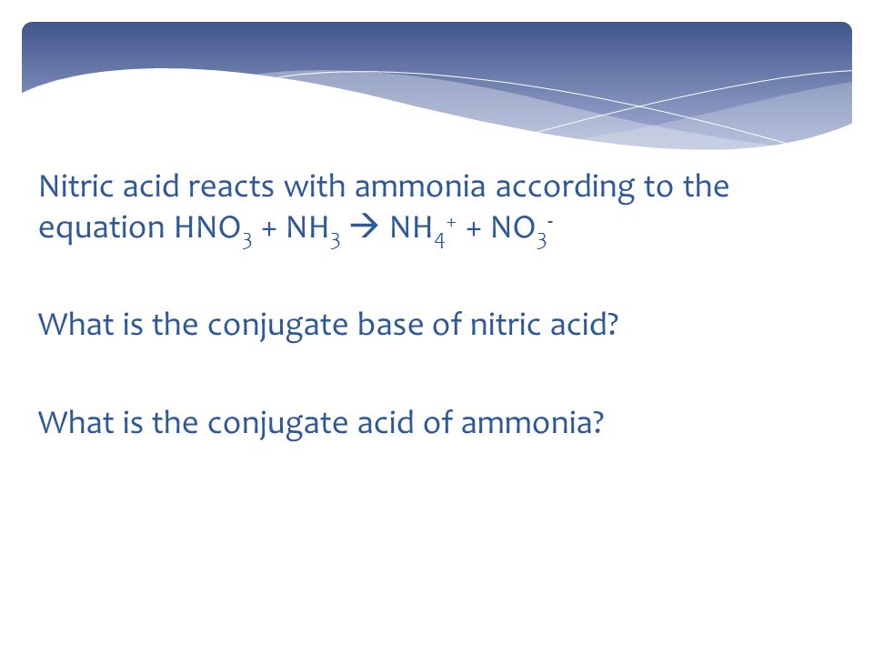 Nitric acid reacts with ammonia according to the equation HNO 3 + NH 3  NH NO 3 - What is the conjugate base of nitric acid.
