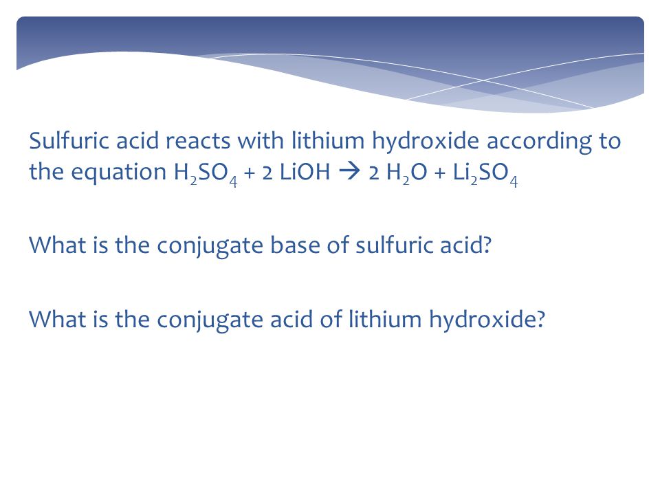 Sulfuric acid reacts with lithium hydroxide according to the equation H 2 SO LiOH  2 H 2 O + Li 2 SO 4 What is the conjugate base of sulfuric acid.