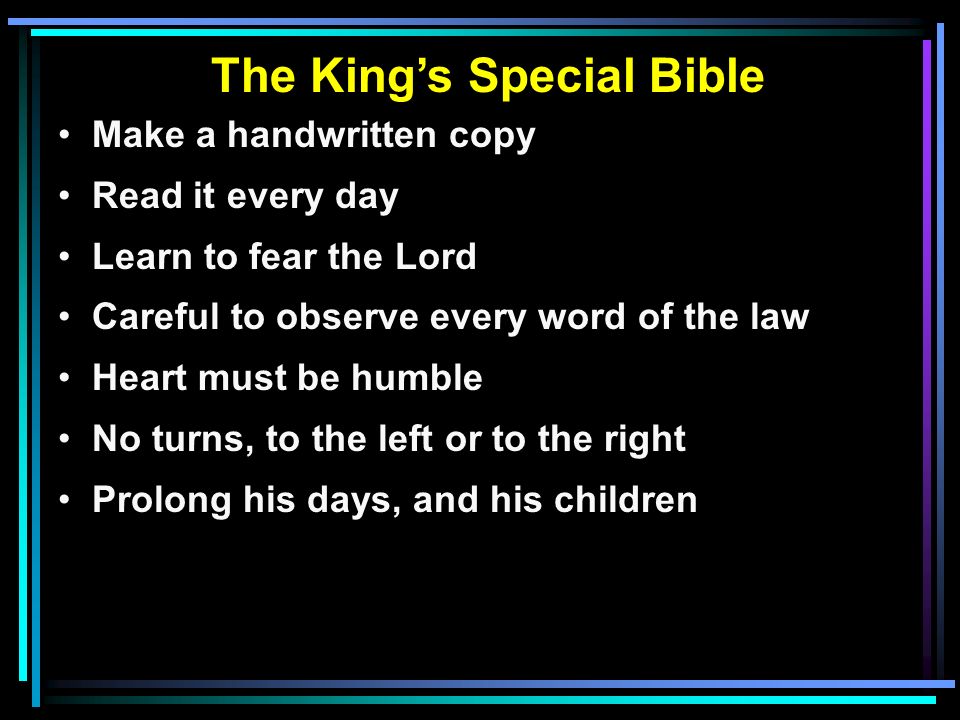 The King’s Special Bible Make a handwritten copy Read it every day Learn to fear the Lord Careful to observe every word of the law Heart must be humble No turns, to the left or to the right Prolong his days, and his children