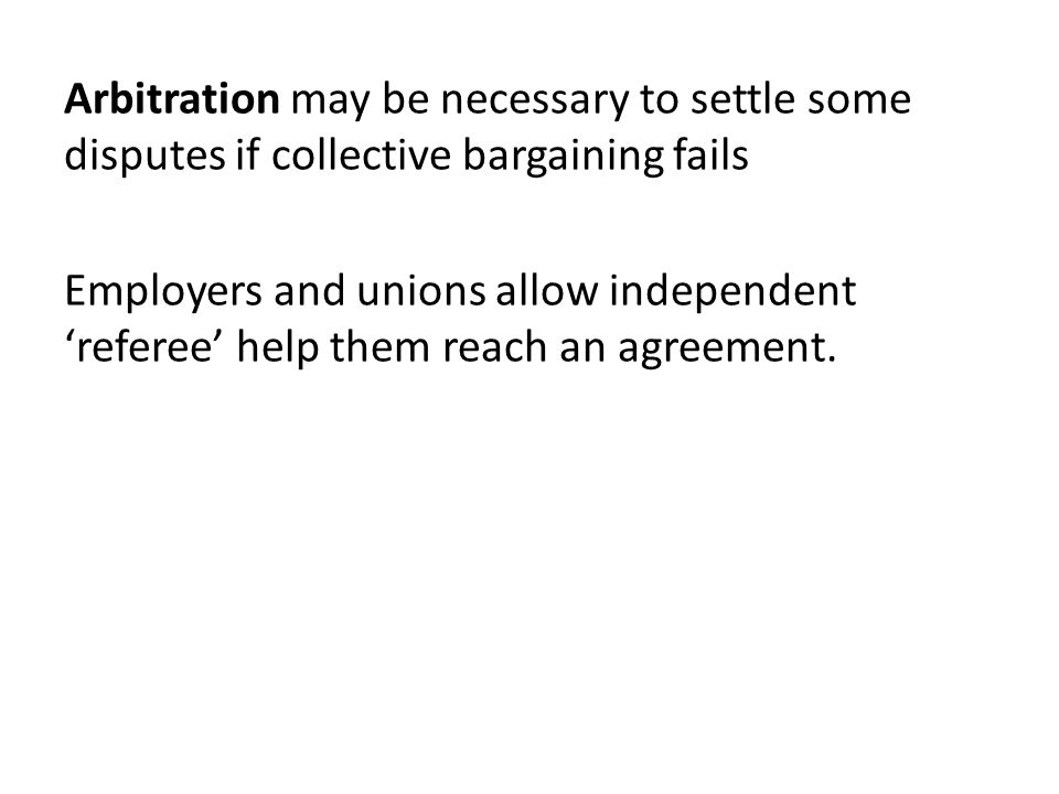 Arbitration may be necessary to settle some disputes if collective bargaining fails Employers and unions allow independent ‘referee’ help them reach an agreement.