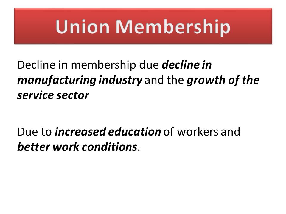 Decline in membership due decline in manufacturing industry and the growth of the service sector Due to increased education of workers and better work conditions.