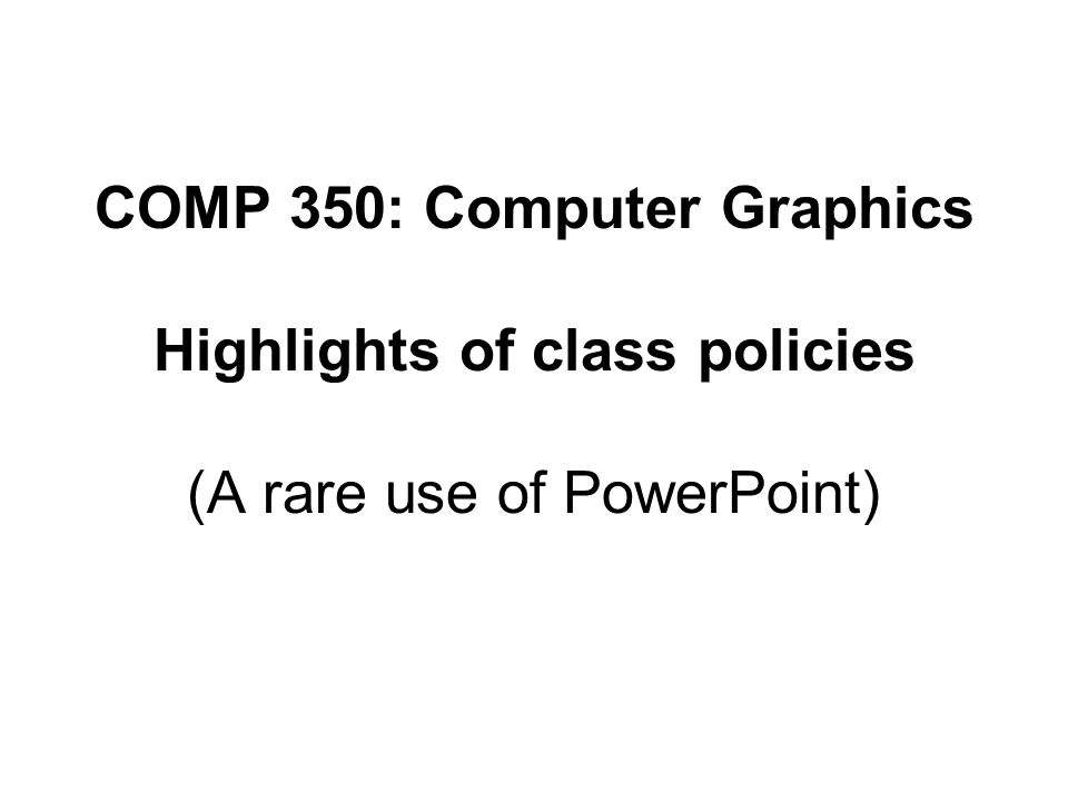 COMP 350: Computer Graphics Highlights of class policies (A rare use of PowerPoint)