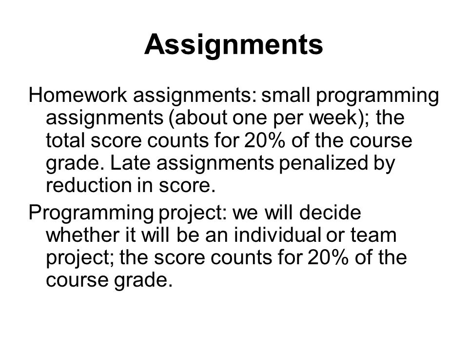 Assignments Homework assignments: small programming assignments (about one per week); the total score counts for 20% of the course grade.